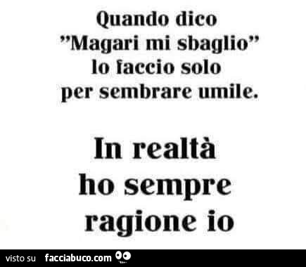 Quando dico magari mi sbaglio, lo faccio solo per sembrare umile. In realtà ho sempre ragione io
