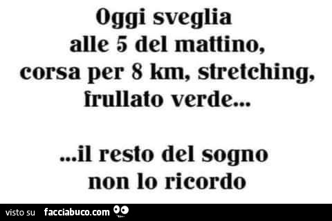 Oggi sveglia alle 5 del mattino, corsa per 8 km, stretching, frullato verde&hellip; il resto del sogno non lo ricordo