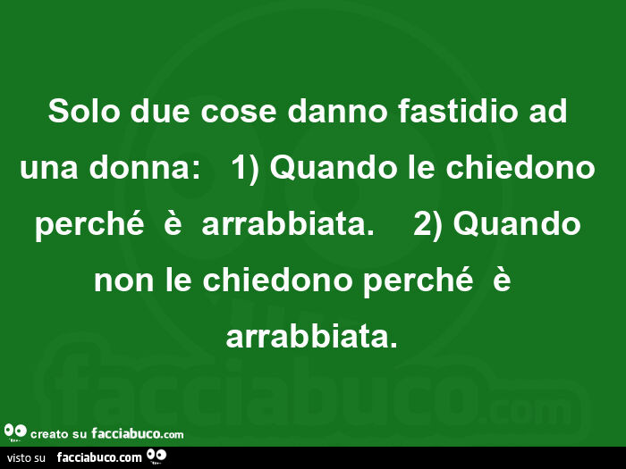 Solo due cose danno fastidio ad una donna:    1) Quando le chiedono perché  è  arrabbiata.     2) Quando non le chiedono perché  è  arrabbiata