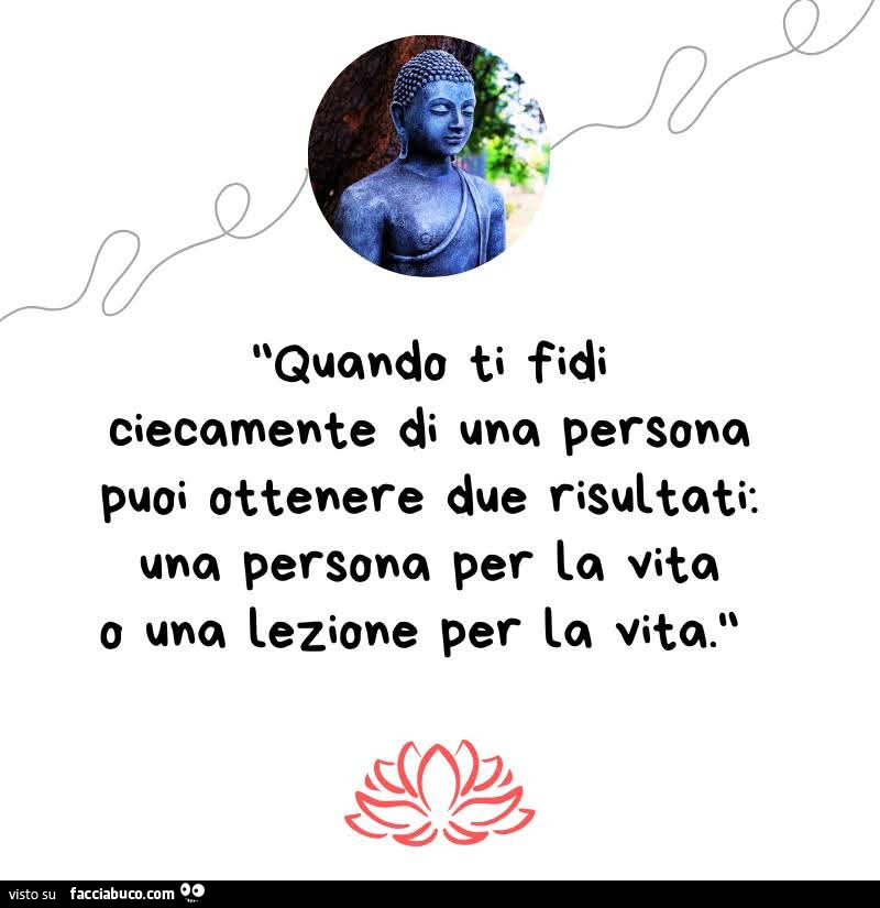 Quando ti fidi ciecamente di una persona puoi ottenere due risultati: una persona per la vita o una lezione per la vita