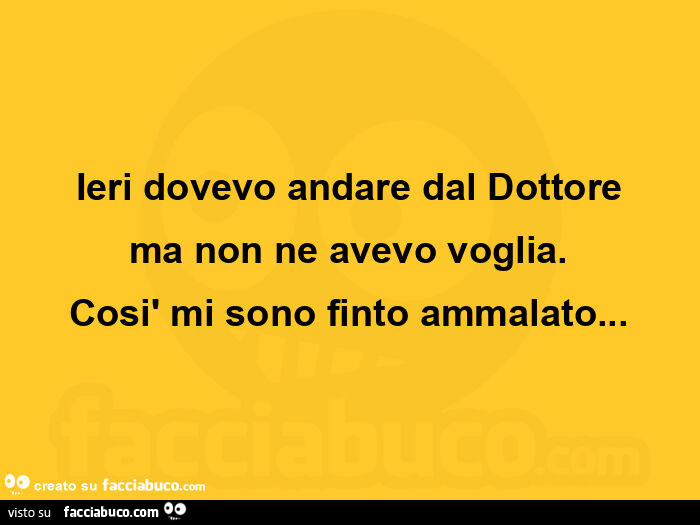 Ieri dovevo andare dal dottore ma non ne avevo voglia. Così mi sono finto ammalato