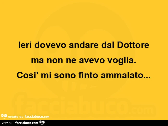 Ieri dovevo andare dal dottore ma non ne avevo voglia. Così mi sono finto ammalato