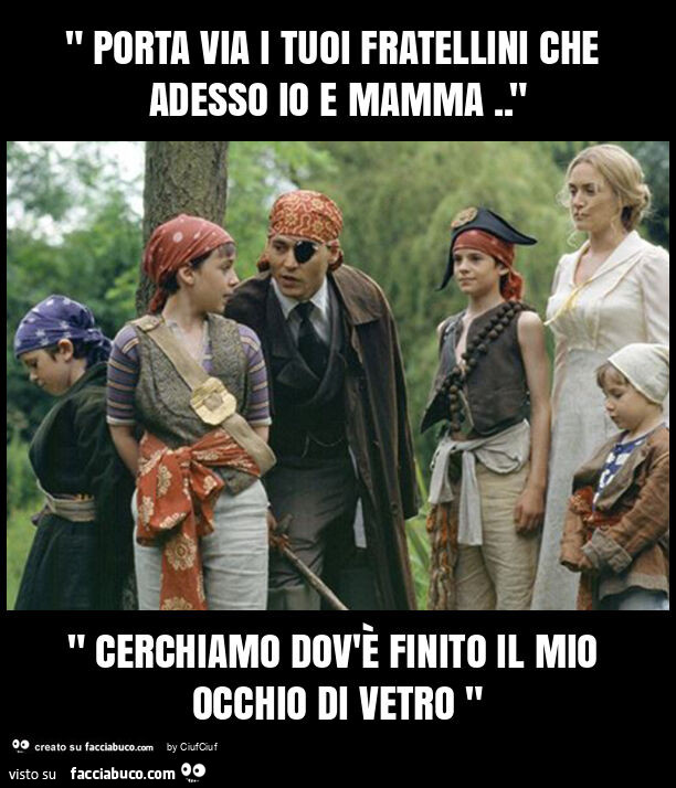 " porta via i tuoi fratellini che adesso io e mamma. " " Cerchiamo dov'è finito il mio occhio di vetro "