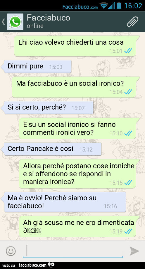 Ehi ciao volevo chiederti una cosa. Dimmi pure. Ma facciabuco è un social ironico? Si si certo, perché? E su un social ironico si fanno commenti ironici vero? Certo Pancake è così. Allora perché postano cose ironiche e si offendono se rispondi in maniera 