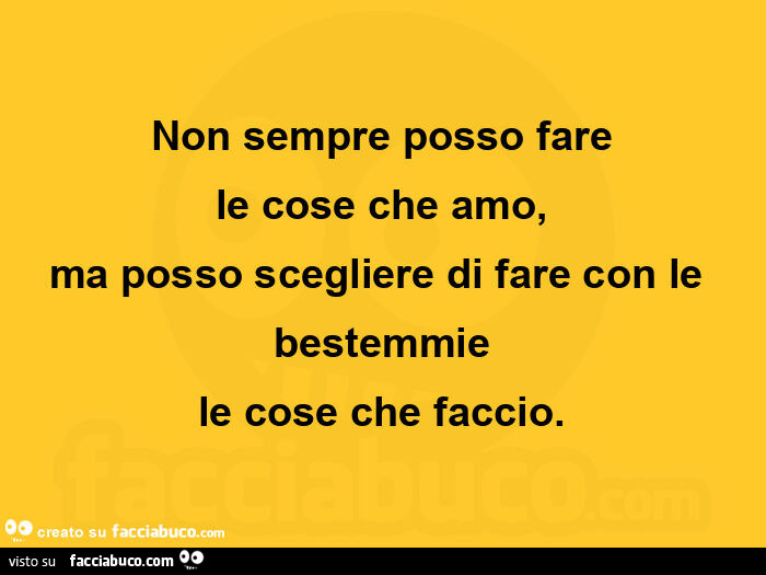 Non sempre posso fare le cose che amo, ma posso scegliere di fare con le bestemmie le cose che faccio