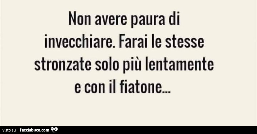 Non avere paura di invecchiare. Farai le stesse stronzate solo più lentamente e con il fiatone