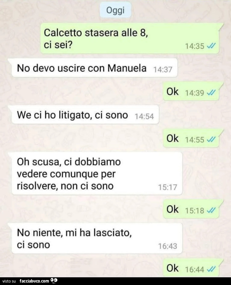 Calcetto stasera alle 8, ci sei? No devo uscire con manuela. Ok. We ci ho litigato, ci sono