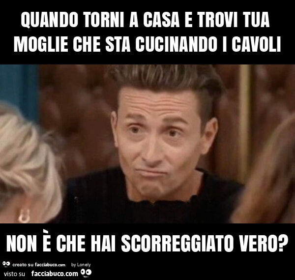 Quando torni a casa e trovi tua moglie che sta cucinando i cavoli non è che hai scorreggiato vero?
