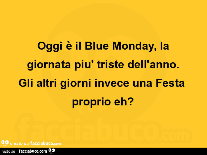 Oggi è il blue monday, la giornata più triste dell'anno. Gli altri giorni invece una festa proprio eh?