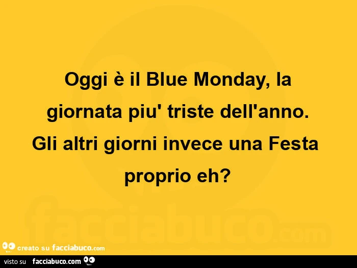 Oggi è il blue monday, la giornata più triste dell'anno. Gli altri giorni invece una festa proprio eh?