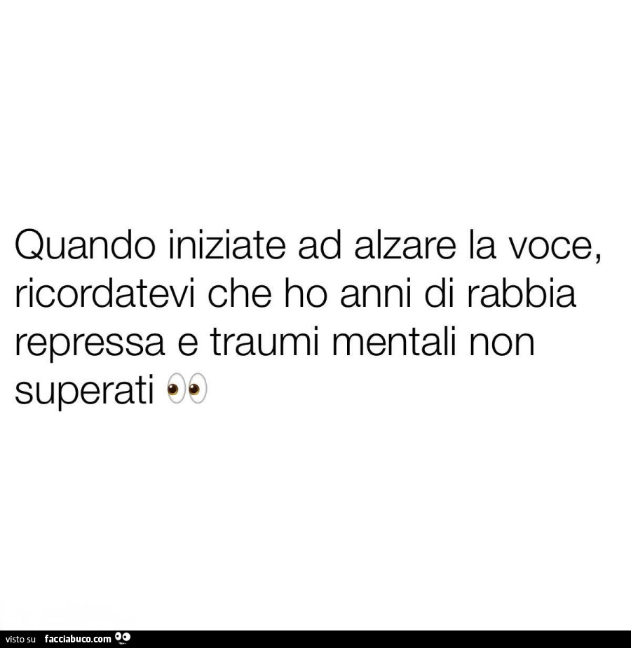 Quando iniziate ad alzare la voce, ricordatevi che ho anni di rabbia repressa e traumi mentali non superati