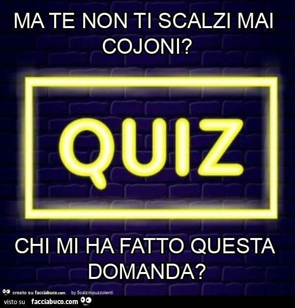 Ma te non ti scalzi mai cojoni? Chi mi ha fatto questa domanda?