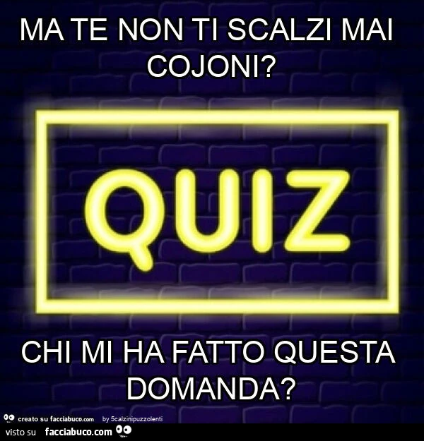 Ma te non ti scalzi mai cojoni? Chi mi ha fatto questa domanda?