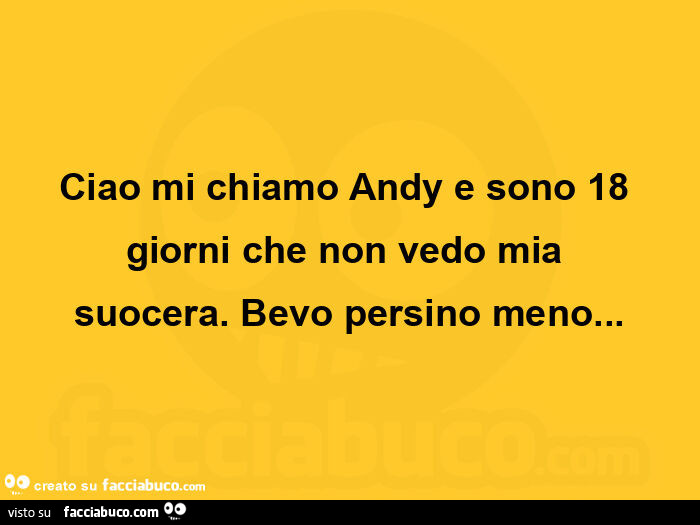 Ciao mi chiamo andy e sono 18 giorni che non vedo mia suocera. Bevo persino meno
