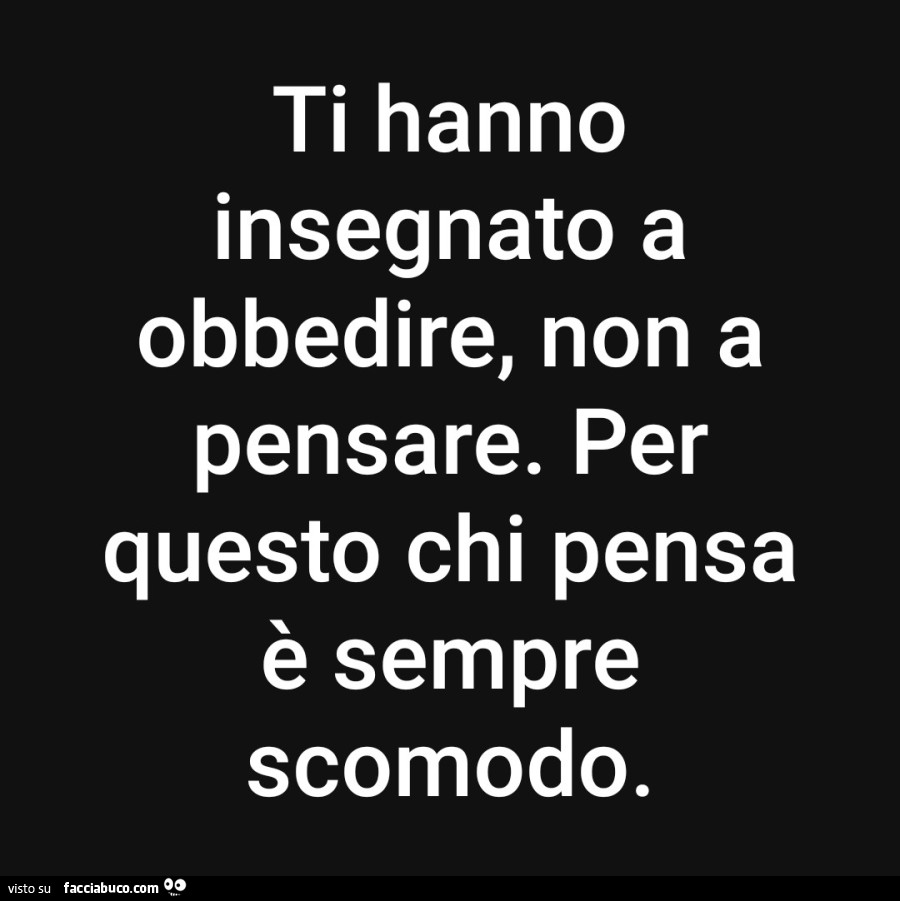 Ti hanno insegnato a obbedire, non a pensare. Per questo chi pensa è sempre scomodo