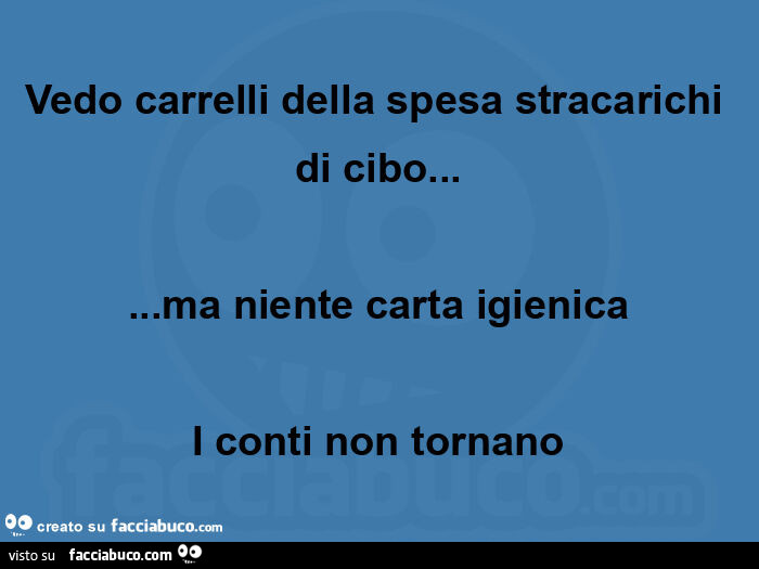 Vedo carrelli della spesa stracarichi di cibo&hellip; ma niente carta igienica i conti non tornano
