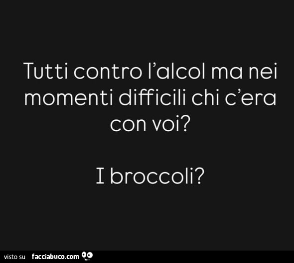 Tutti contro l'alcol ma nei momenti difficili chi c'era con voi? I broccoli?