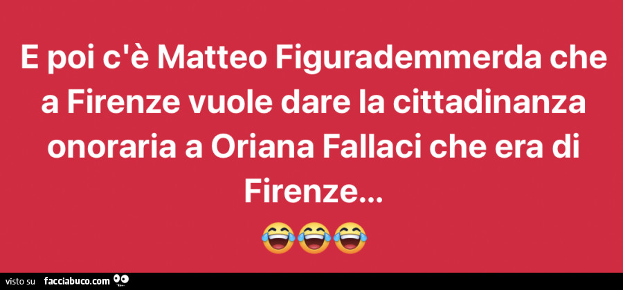 E poi c'è matteo figurademmerda che a firenze vuole dare la cittadinanza onoraria a oriana fallaci che era di firenze…