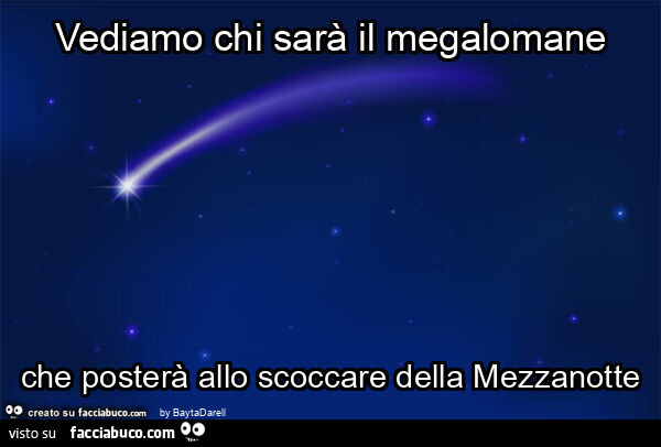Vediamo chi sarà il megalomane che posterà allo scoccare della mezzanotte