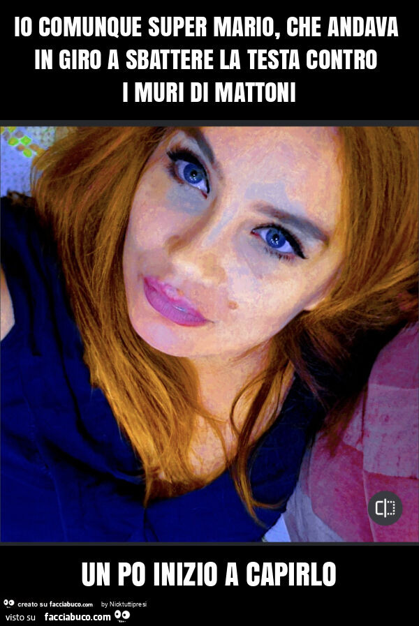 Io comunque super mario, che andava in giro a sbattere la testa contro i muri di mattoni un po inizio a capirlo