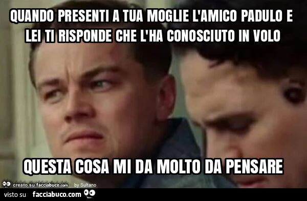 Quando presenti a tua moglie l'amico padulo e lei ti risponde che l'ha conosciuto in volo questa cosa mi da molto da pensare