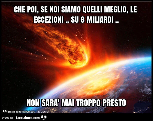 Che poi, se noi siamo quelli meglio, le eccezioni. Su 8 miliardi. Non sarà mai troppo presto