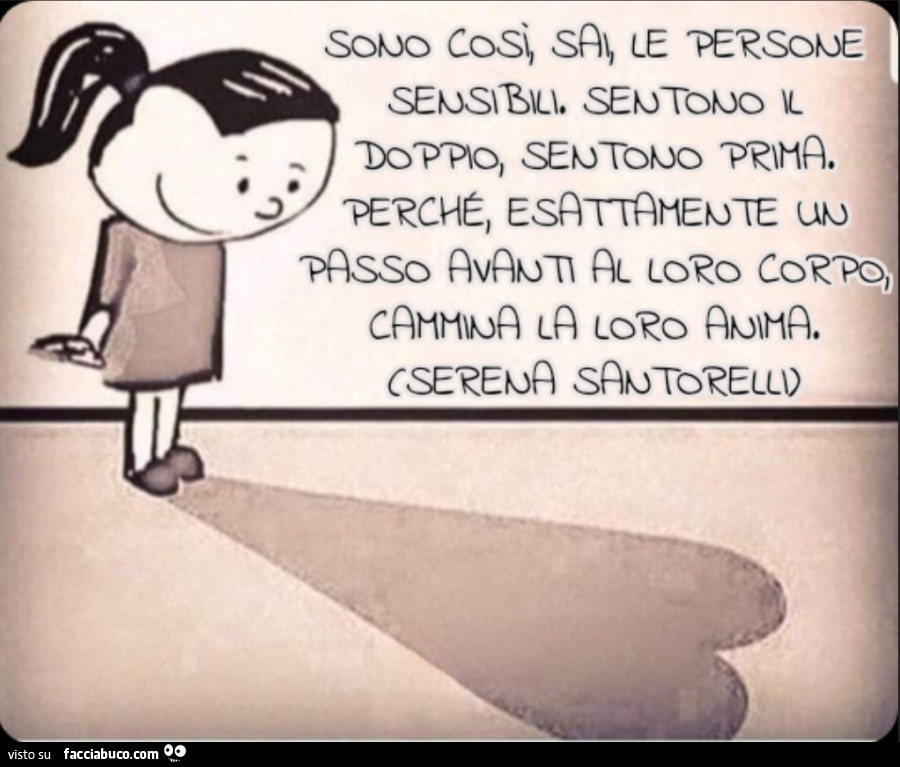 Sono cosÌ, sai, le persone sensibili. Sentono il doppio, sentono prima. Perché, esattamente un passo avanti al loro corpo, cammina la loro anima. (Serena Santorelli)