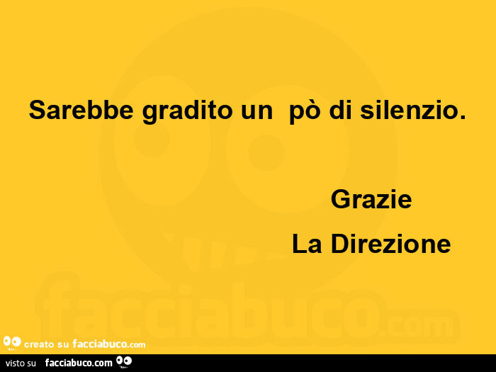 Sarebbe gradito un  po' di silenzio.                                  Grazie                                  la direzione