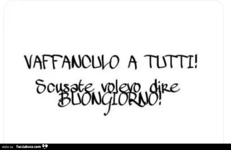 Vaffanculo a tutti! Scusate volevo dire buongiorno