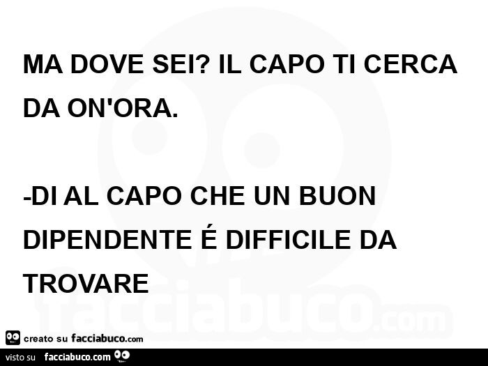 Ma dove sei? Il capo ti cerca da on'ora. Di al capo che un buon dipendente é difficile da trovare