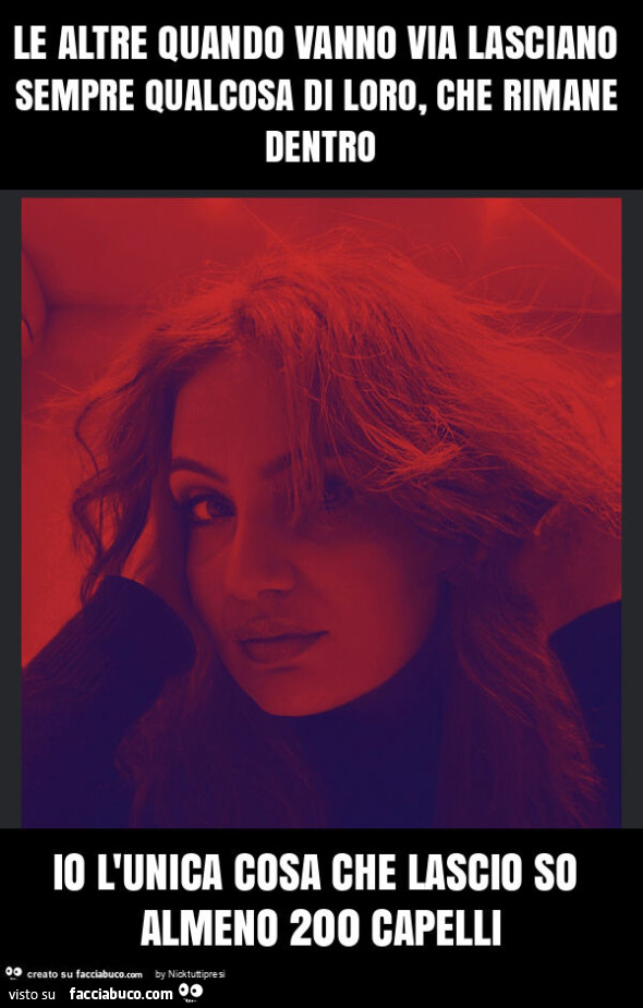 Le altre quando vanno via lasciano sempre qualcosa di loro, che rimane dentro io l'unica cosa che lascio so almeno 200 capelli