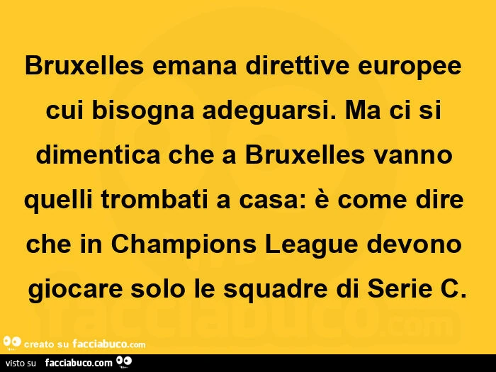 Bruxelles emana direttive europee cui bisogna adeguarsi. Ma ci si dimentica che a bruxelles vanno quelli trombati a casa: è come dire che in champions league devono giocare solo le squadre di serie c