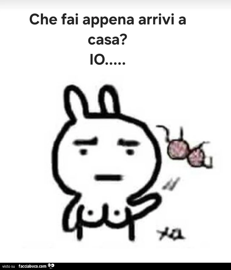 Che fai appena arrivi a casa? Io
