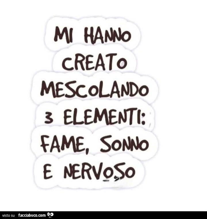 Mi hanno creato mescolando 3 elementi: fame, sonno e nervoso