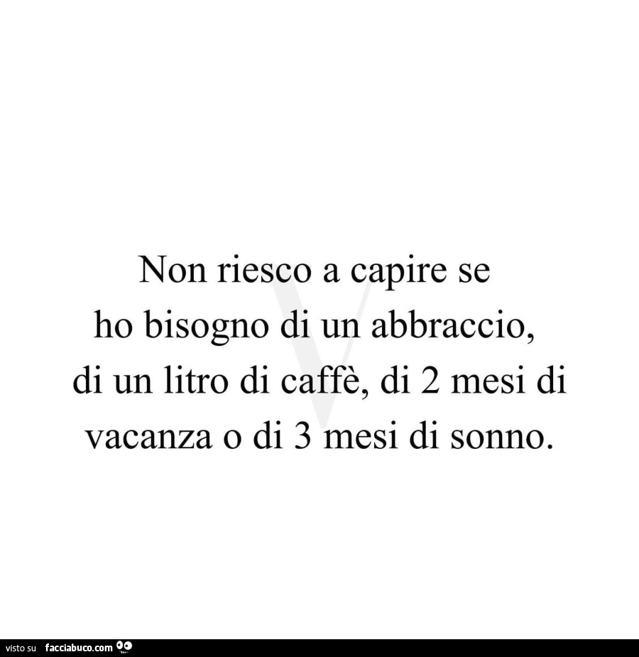 Non riesco a capire se ho bisogno di un abbraccio, di un litro di caffè, di 2 mesi di vacanza o di 3 mesi di sonno