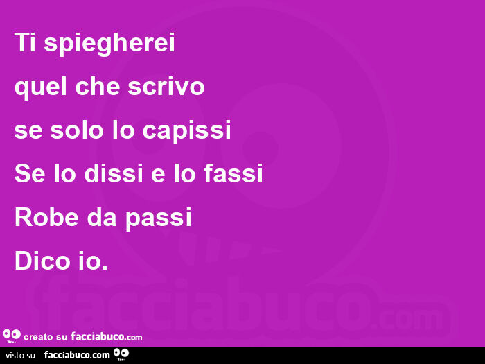 Ti spiegherei quel che scrivo se solo lo capissi se lo dissi e lo fassi robe da passi dico io