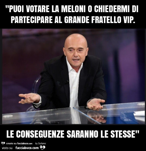"puoi votare la meloni o chiedermi di partecipare al grande fratello vip. Le conseguenze saranno le stesse"