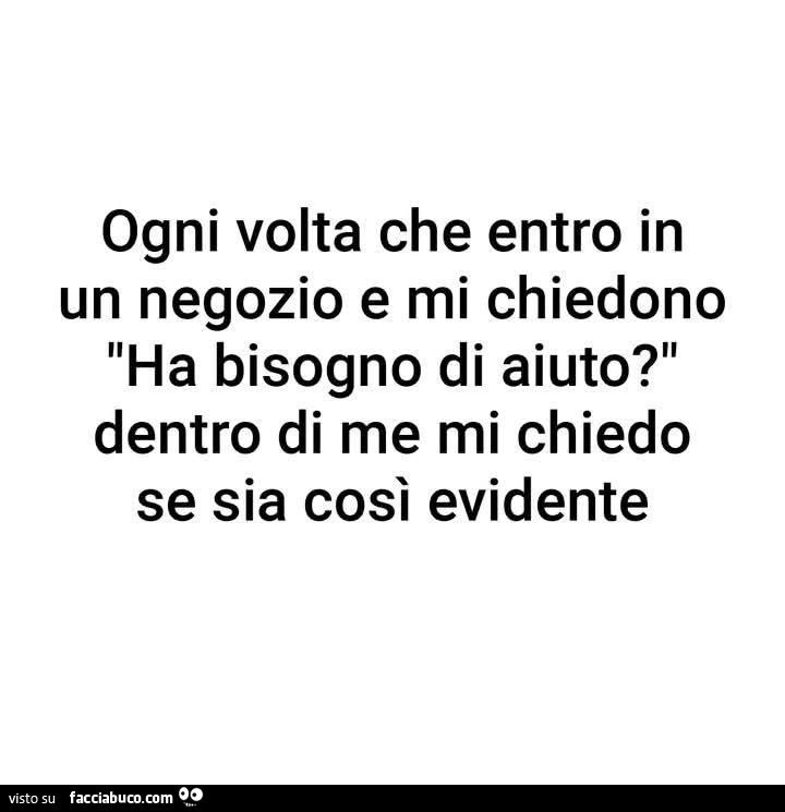Ogni volta che entro in un negozio e mi chiedono ha bisogno di aiuto? Dentro di me mi chiedo se sia così evidente