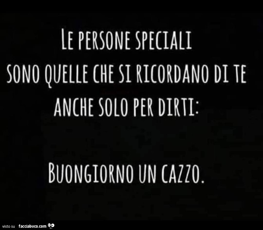 Ie persone speciali sono quelle che si ricordano di te anche solo per dirti: buongiorno un cazzo