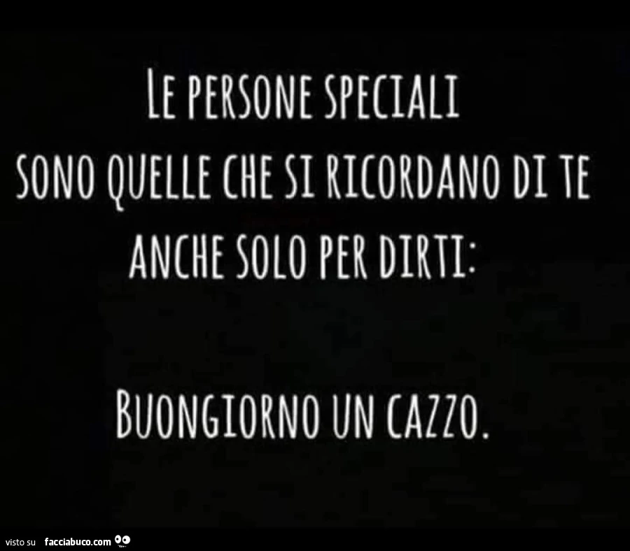 Ie persone speciali sono quelle che si ricordano di te anche solo per dirti: buongiorno un cazzo