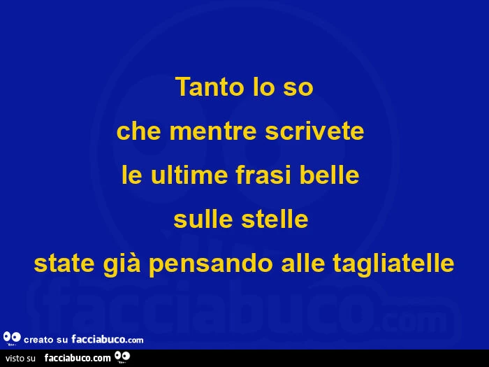 Tanto lo so che mentre scrivete le ultime frasi belle sulle stelle state già pensando alle tagliatelle