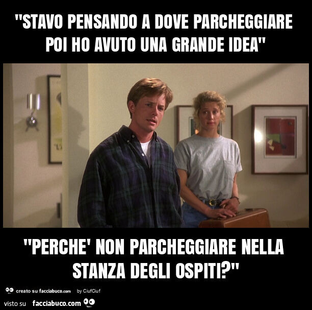 "stavo pensando a dove parcheggiare poi ho avuto una grande idea" "perchรจ non parcheggiare nella stanza degli ospiti? "