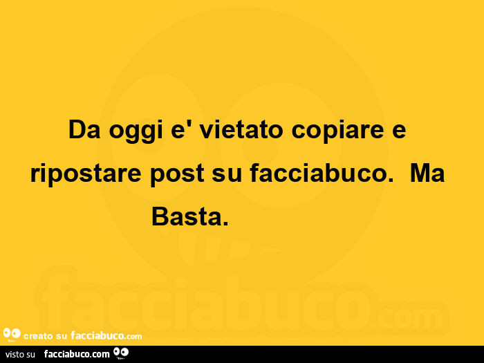 Da oggi è vietato copiare e ripostare post su facciabuco.   Ma basta.               