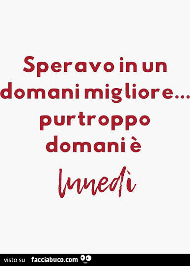 Speravo in un domani migliore… purtroppo domani è lunedì
