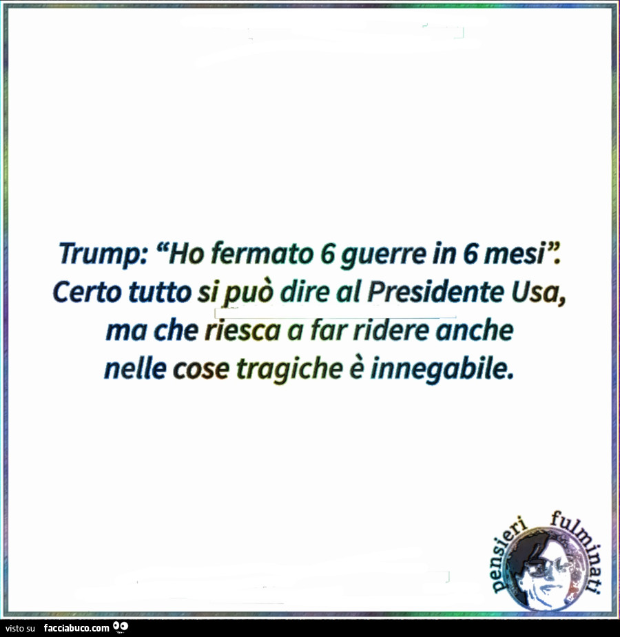Trump: ho fermato 6 guerre in 6 mesì: certo tutto si può dire al presidente usa, ma che riesca a far ridere anche nelle cose tragiche è innegabile