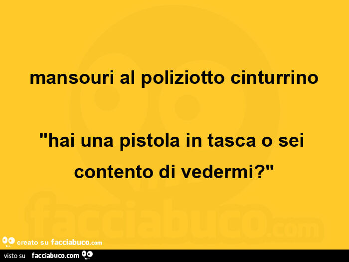 Mansouri al poliziotto cinturrino hai una pistola in tasca o sei contento di vedermi?