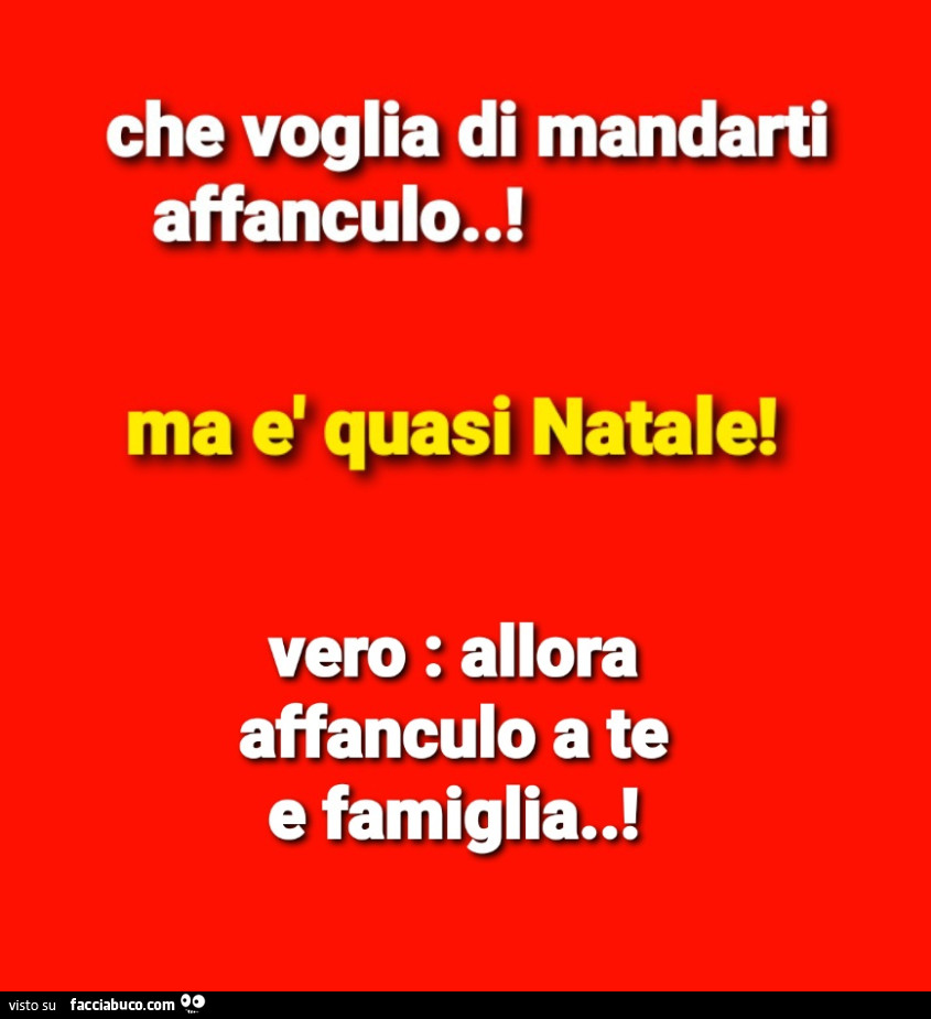 Che voglia di mandarti affanculo! Ma è quasi natale! Vero: allora affanculo a te e famiglia