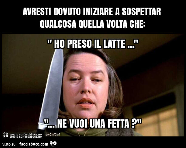 Avresti dovuto iniziare a sospettar qualcosa quella volta che