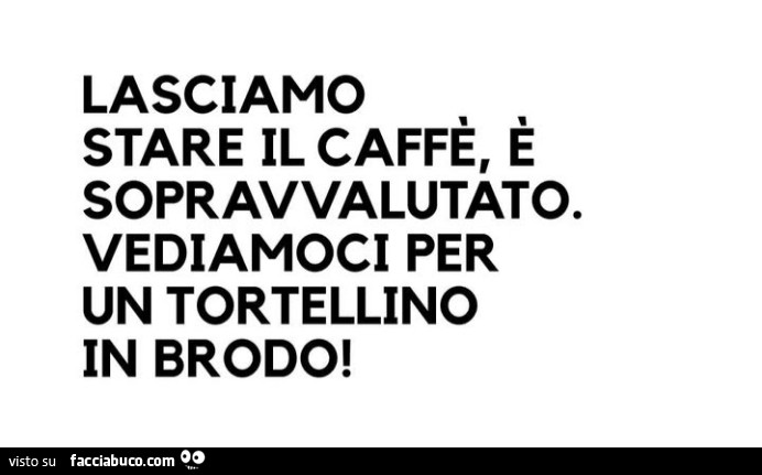 Lasciamo stare il caffรจ, รจ sopravvalutato. Vediamoci per un tortellino in brodo