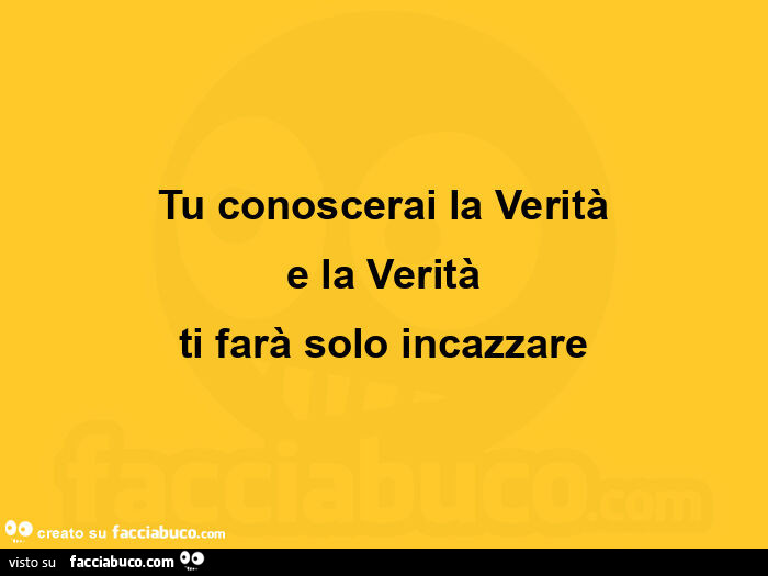 Tu conoscerai la verità e la verità ti farà solo incazzare